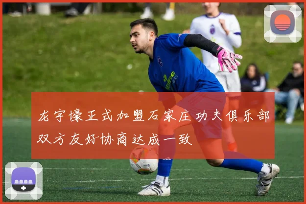 龙宇壕正式加盟石家庄功夫俱乐部双方友好协商达成一致