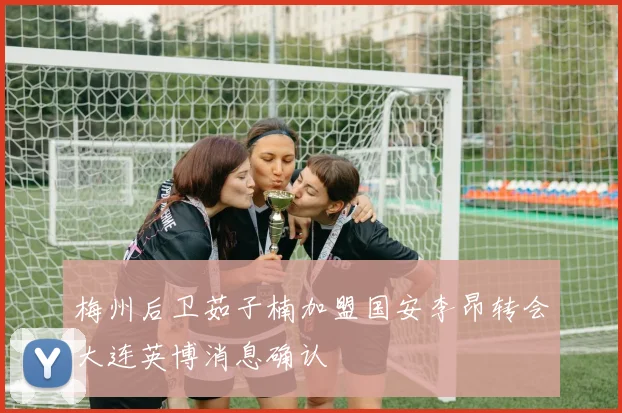 梅州后卫茹子楠加盟国安李昂转会大连英博消息确认