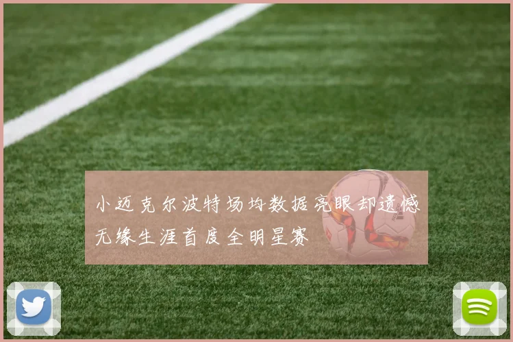 小迈克尔波特场均数据亮眼却遗憾无缘生涯首度全明星赛