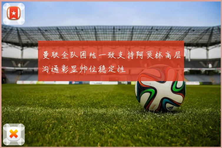 曼联全队团结一致支持阿莫林高层沟通彰显帅位稳定性