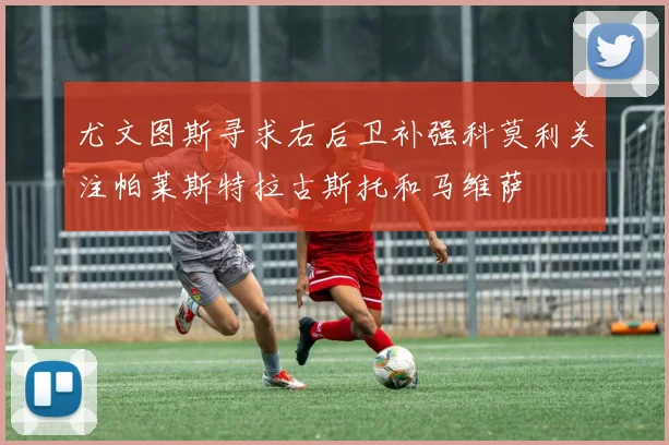 尤文图斯寻求右后卫补强科莫利关注帕莱斯特拉古斯托和马维萨