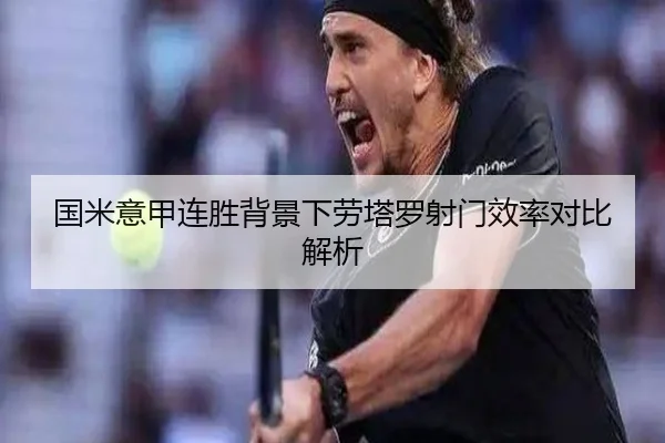 国米意甲连胜背景下劳塔罗射门效率对比解析 | milan